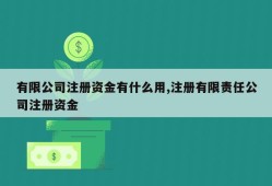 有限公司注册资金有什么用,注册有限责任公司注册资金