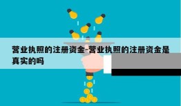 营业执照的注册资金-营业执照的注册资金是真实的吗