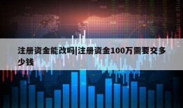 注册资金能改吗|注册资金100万需要交多少钱