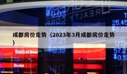 成都房价走势（2023年3月成都房价走势）