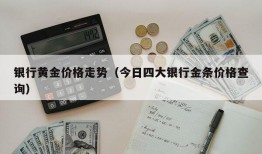 银行黄金价格走势（今日四大银行金条价格查询）