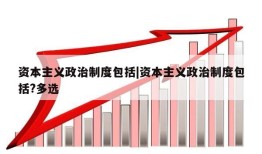 资本主义政治制度包括|资本主义政治制度包括?多选