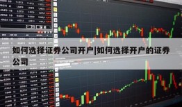 如何选择证券公司开户|如何选择开户的证券公司