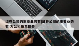 证券公司的主要业务有|证券公司的主要业务有 为公司投票债券