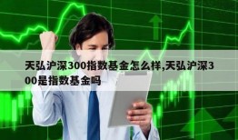 天弘沪深300指数基金怎么样,天弘沪深300是指数基金吗