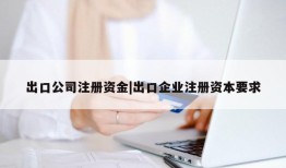 出口公司注册资金|出口企业注册资本要求