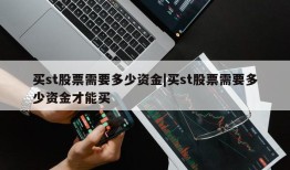 买st股票需要多少资金|买st股票需要多少资金才能买