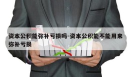 资本公积能弥补亏损吗-资本公积能不能用来弥补亏损