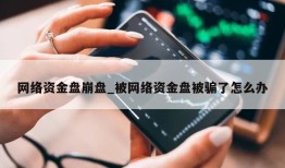 网络资金盘崩盘_被网络资金盘被骗了怎么办