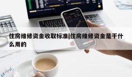 住房维修资金收取标准|住房维修资金是干什么用的