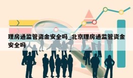 理房通监管资金安全吗_北京理房通监管资金安全吗