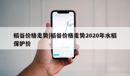 稻谷价格走势|稻谷价格走势2020年水稻保护价