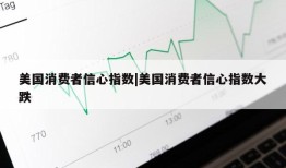 美国消费者信心指数|美国消费者信心指数大跌