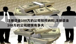 注册资金100万的公司如何纳税|注册资金100万的公司规模有多大