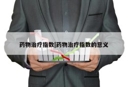 药物治疗指数|药物治疗指数的意义