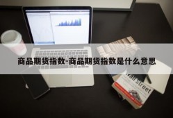 商品期货指数-商品期货指数是什么意思