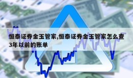 恒泰证券金玉管家,恒泰证券金玉管家怎么查3年以前的账单