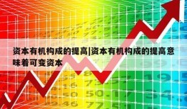 资本有机构成的提高|资本有机构成的提高意味着可变资本