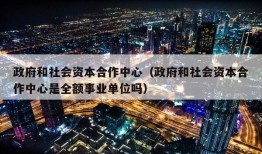 政府和社会资本合作中心（政府和社会资本合作中心是全额事业单位吗）