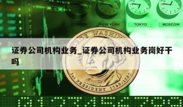 证券公司机构业务_证券公司机构业务岗好干吗