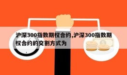 沪深300指数期权合约,沪深300指数期权合约的交割方式为