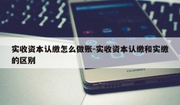 实收资本认缴怎么做账-实收资本认缴和实缴的区别