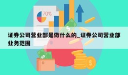 证券公司营业部是做什么的_证券公司营业部业务范围