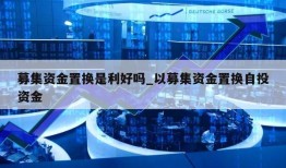 募集资金置换是利好吗_以募集资金置换自投资金