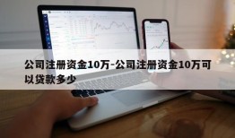 公司注册资金10万-公司注册资金10万可以贷款多少