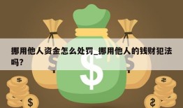 挪用他人资金怎么处罚_挪用他人的钱财犯法吗?