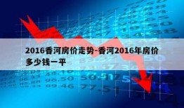 2016香河房价走势-香河2016年房价多少钱一平