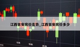 江西吉安房价走势_江西吉安房价多少