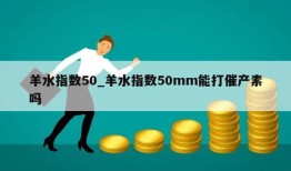 羊水指数50_羊水指数50mm能打催产素吗