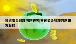 营运资金管理问题研究|营运资金管理问题研究目的