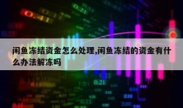 闲鱼冻结资金怎么处理,闲鱼冻结的资金有什么办法解冻吗