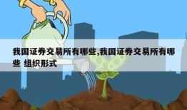 我国证券交易所有哪些,我国证券交易所有哪些 组织形式