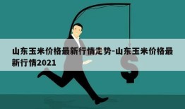 山东玉米价格最新行情走势-山东玉米价格最新行情2021