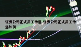 证券公司正式员工待遇-证券公司正式员工待遇如何