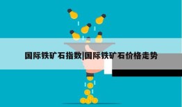 国际铁矿石指数|国际铁矿石价格走势