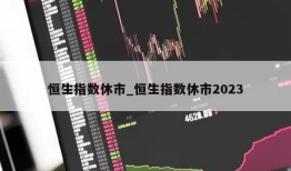 恒生指数休市_恒生指数休市2023