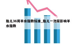 胎儿36周羊水指数标准_胎儿一泡尿影响羊水指数