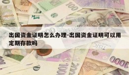 出国资金证明怎么办理-出国资金证明可以用定期存款吗