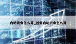 启动资金怎么算_创业启动资金怎么算