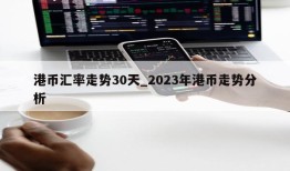 港币汇率走势30天_2023年港币走势分析