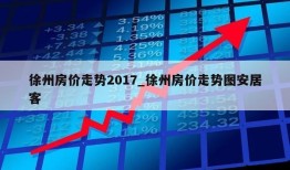 徐州房价走势2017_徐州房价走势图安居客