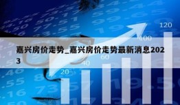 嘉兴房价走势_嘉兴房价走势最新消息2023