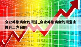 企业筹集资金的渠道_企业筹集资金的渠道主要有三大目的