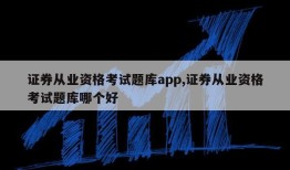 证券从业资格考试题库app,证券从业资格考试题库哪个好