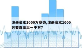 注册资本1000万空壳,注册资本1000万要真拿出一千万?