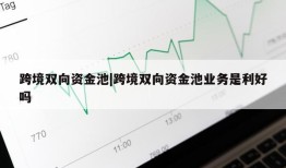 跨境双向资金池|跨境双向资金池业务是利好吗